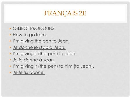 FRANÇAIS 2E OBJECT PRONOUNS How to go from: Im giving the pen to Jean. Je donne le stylo à Jean. Im giving it (the pen) to Jean. Je le donne à Jean. Im.