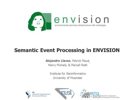 Semantic Event Processing in ENVISION Alejandro Llaves, Patrick Maué, Henry Michels, & Marcell Roth Institute for Geoinformatics University of Muenster.