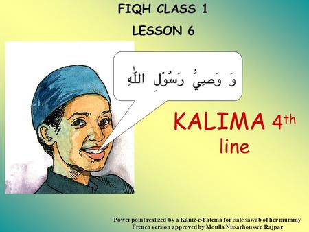 FIQH CLASS 1 LESSON 6 KALIMA 4 th line Power point realized by a Kaniz-e-Fatema for isale sawab of her mummy French version approved by Moulla Nissarhoussen.
