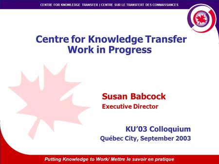 Putting Knowledge to Work/ Mettre le savoir en pratique CENTRE FOR KNOWLEDGE TRANSFER | CENTRE SUR LE TRANSFERT DES CONNAISSANCES Centre for Knowledge.