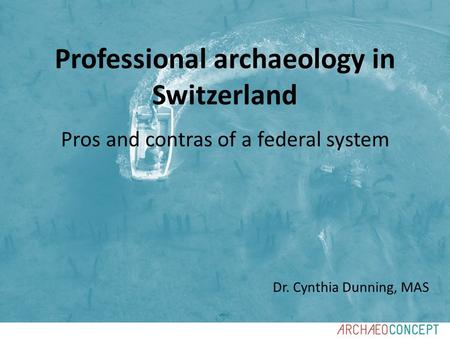 Dr. Cynthia Dunning, MAS Professional archaeology in Switzerland Pros and contras of a federal system.