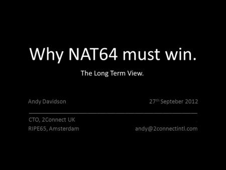Why NAT64 must win. Andy Davidson 27 th Septeber 2012 ______________________________________________________ CTO, 2Connect UK. RIPE65, Amsterdam