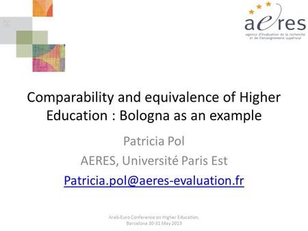 Comparability and equivalence of Higher Education : Bologna as an example Patricia Pol AERES, Université Paris Est Arab-Euro.