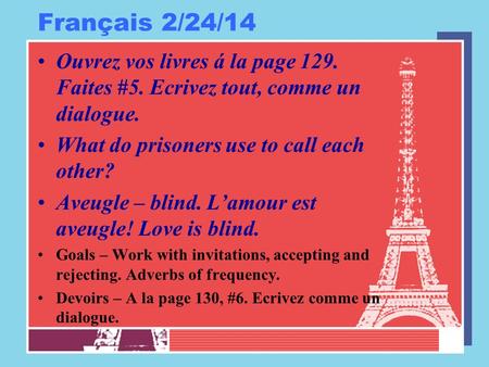 Français 2/24/14 Ouvrez vos livres á la page 129. Faites #5. Ecrivez tout, comme un dialogue. What do prisoners use to call each other? Aveugle – blind.