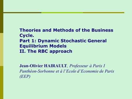 Theories and Methods of the Business Cycle. Part 1: Dynamic Stochastic General Equilibrium Models II. The RBC approach Jean-Olivier HAIRAULT, Professeur.