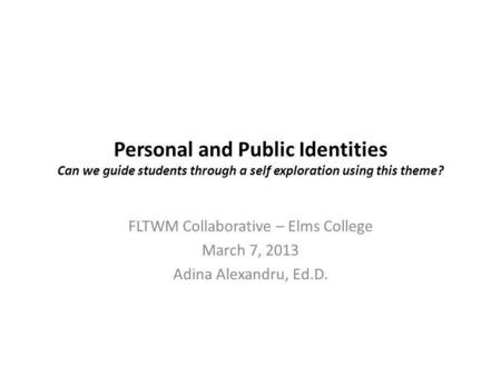 Personal and Public Identities Can we guide students through a self exploration using this theme? FLTWM Collaborative – Elms College March 7, 2013 Adina.