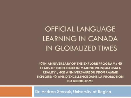 OFFICIAL LANGUAGE LEARNING IN CANADA IN GLOBALIZED TIMES 40TH ANNIVERSARY OF THE EXPLORE PROGRAM : 40 YEARS OF EXCELLENCE IN MAKING BILINGUALISM A REALITY.