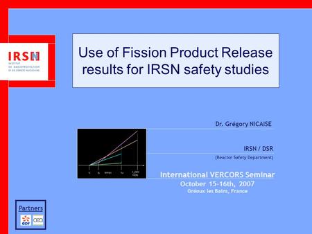 Use of Fission Product Release results for IRSN safety studies Dr. Grégory NICAISE IRSN / DSR (Reactor Safety Department) International VERCORS Seminar.
