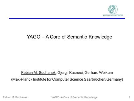 Fabian M. SuchanekYAGO - A Core of Semantic Knowledge 1 YAGO – A Core of Semantic Knowledge Fabian M. Suchanek, Gjergji Kasneci, Gerhard Weikum (Max-Planck.