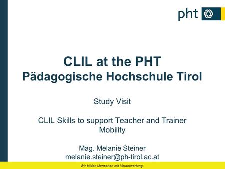 Wir bilden Menschen mit Verantwortung CLIL at the PHT Pädagogische Hochschule Tirol Study Visit CLIL Skills to support Teacher and Trainer Mobility Mag.