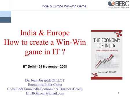 India & Europe Win-Win Game 1 India & Europe How to create a Win-Win game in IT ? IIT Delhi - 24 November 2008 Dr. Jean-Joseph BOILLOT Economist India-China.