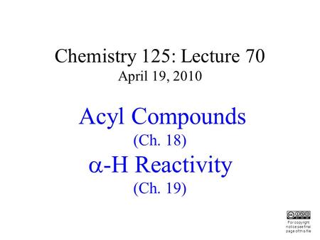 Chemistry 125: Lecture 70 April 19, 2010 Acyl Compounds (Ch. 18) -H Reactivity (Ch. 19) This For copyright notice see final page of this file.