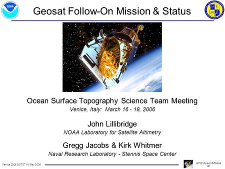 Venice 2006 OSTST 16-Mar-2006 GFO Mission & Status #1 Ocean Surface Topography Science Team Meeting Venice, Italy: March 16 - 18, 2006 John Lillibridge.