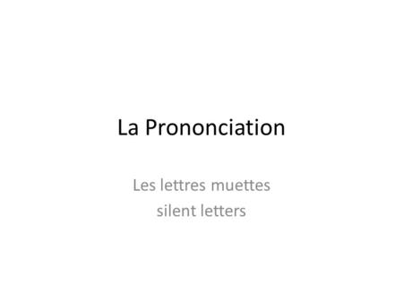 La Prononciation Les lettres muettes silent letters.