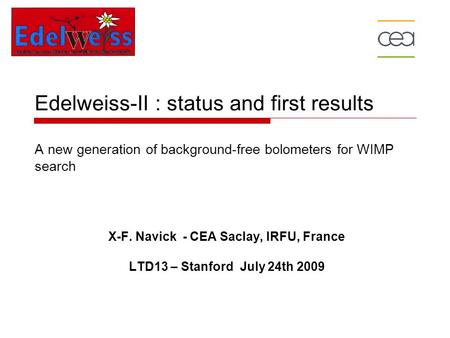 Edelweiss-II : status and first results A new generation of background-free bolometers for WIMP search X-F. Navick - CEA Saclay, IRFU, France LTD13 – Stanford.