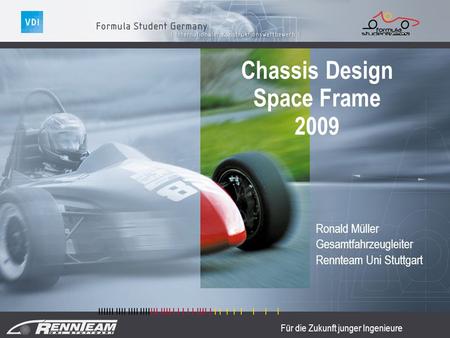 Für die Zukunft junger Ingenieure Chassis Design Space Frame 2009 Ronald Müller Gesamtfahrzeugleiter Rennteam Uni Stuttgart.