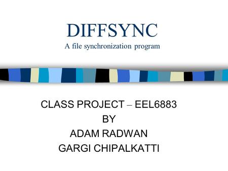 DIFFSYNC A file synchronization program CLASS PROJECT – EEL6883 BY ADAM RADWAN GARGI CHIPALKATTI.