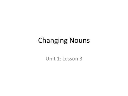 Changing Nouns Unit 1: Lesson 3.