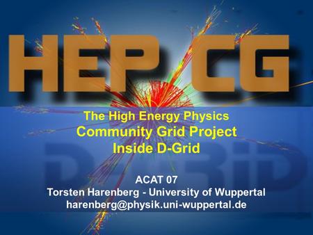 The High Energy Physics Community Grid Project Inside D-Grid ACAT 07 Torsten Harenberg - University of Wuppertal