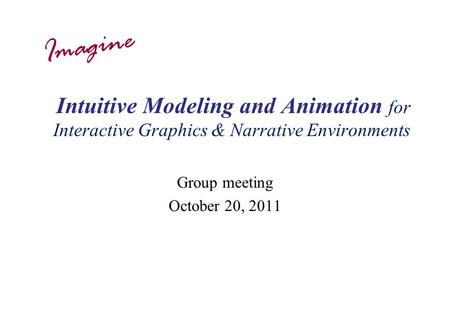 Intuitive Modeling and Animation for Interactive Graphics & Narrative Environments Group meeting October 20, 2011 Imagine.