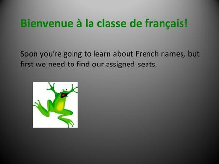 Bienvenue à la classe de français! Soon youre going to learn about French names, but first we need to find our assigned seats.