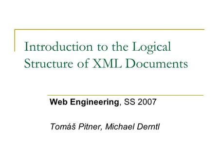 Introduction to the Logical Structure of XML Documents Web Engineering, SS 2007 Tomáš Pitner, Michael Derntl.