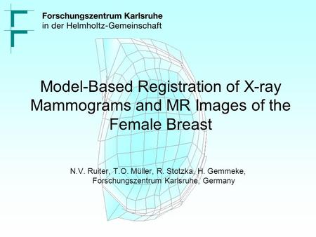 Model-Based Registration of X-ray Mammograms and MR Images of the Female Breast N.V. Ruiter, T.O. Müller, R. Stotzka, H. Gemmeke, Forschungszentrum Karlsruhe,