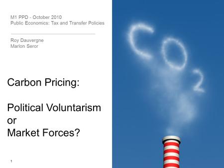 M1 PPD - October 2010 Public Economics: Tax and Transfer Policies Roy Dauvergne Marlon Seror 1 Carbon Pricing: Political Voluntarism or Market Forces?