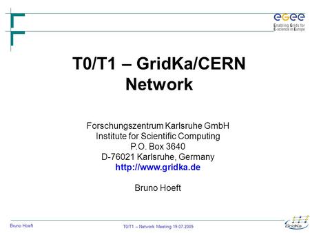 T0/T1 – Network Meeting 19.07.2005 Bruno Hoeft T0/T1 – GridKa/CERN Network Forschungszentrum Karlsruhe GmbH Institute for Scientific Computing P.O. Box.
