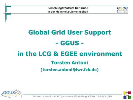 Forschungszentrum Karlsruhe in der Helmholtz-Gemeinschaft Torsten Antoni – LCG Operations Workshop, CERN 02-04/11/04 Global Grid User Support - GGUS -