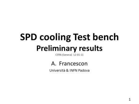 SPD cooling Test bench Preliminary results CERN (Geneva) 12-01-11 A.Francescon Università & INFN Padova 1.