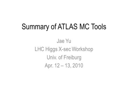 Summary of ATLAS MC Tools Jae Yu LHC Higgs X-sec Workshop Univ. of Freiburg Apr. 12 – 13, 2010.