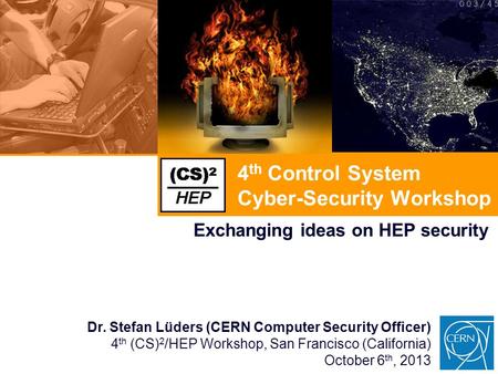 4 th Control System Cyber-Security Workshop Exchanging ideas on HEP security Dr. Stefan Lüders (CERN Computer Security Officer) 4 th (CS) 2 /HEP Workshop,