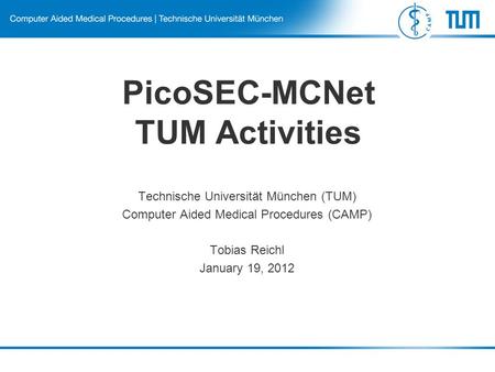 PicoSEC-MCNet TUM Activities Technische Universität München (TUM) Computer Aided Medical Procedures (CAMP) Tobias Reichl January 19, 2012.