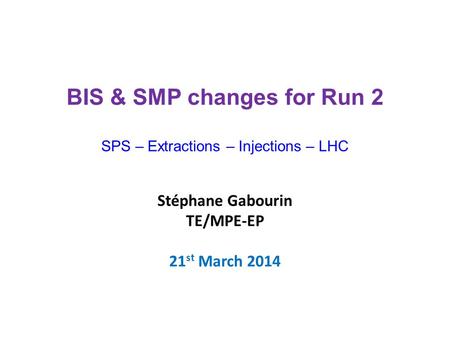 Stéphane Gabourin TE/MPE-EP 21 st March 2014 BIS & SMP changes for Run 2 SPS – Extractions – Injections – LHC.