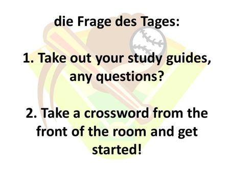 Die Frage des Tages: 1. Take out your study guides, any questions? 2. Take a crossword from the front of the room and get started!