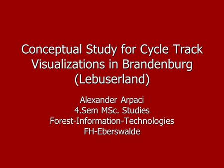 Conceptual Study for Cycle Track Visualizations in Brandenburg (Lebuserland) Alexander Arpaci 4.Sem MSc. Studies Forest-Information-TechnologiesFH-Eberswalde.