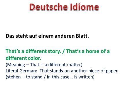 Das steht auf einem anderen Blatt. Thats a different story. / Thats a horse of a different color. (Meaning – That is a different matter) Literal German: