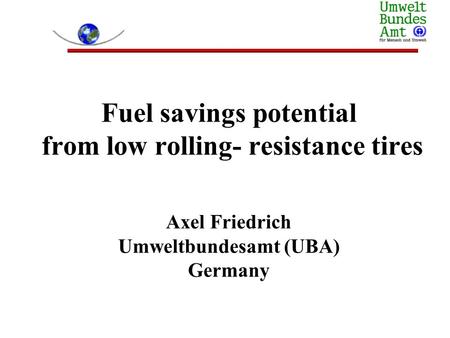Fuel savings potential from low rolling- resistance tires Axel Friedrich Umweltbundesamt (UBA) Germany.