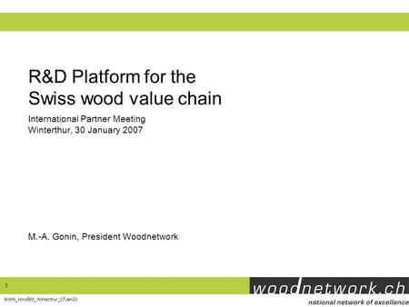 1 NWH_InnoRM_Winterthur_07Jan30 R&D Platform for the Swiss wood value chain M.-A. Gonin, President Woodnetwork International Partner Meeting Winterthur,