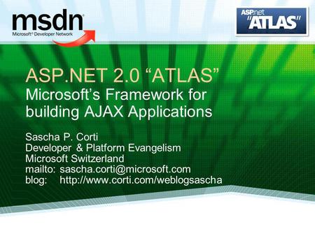 ASP.NET 2.0 ATLAS Microsofts Framework for building AJAX Applications Sascha P. Corti Developer & Platform Evangelism Microsoft Switzerland mailto: