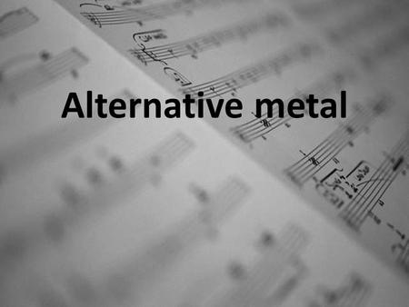 Alternative metal. Why this music style? I choose to talk about alternative metal because in this style I like everything: vocal, rythm, singers and bands.
