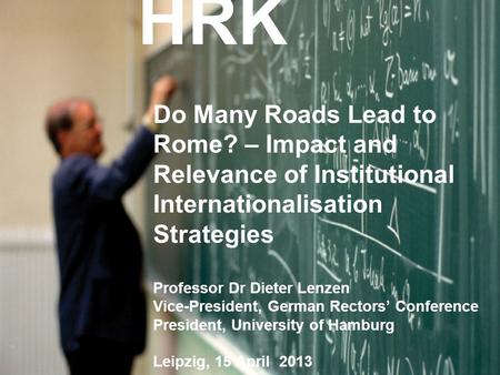 HRK Do Many Roads Lead to Rome? – Impact and Relevance of Institutional Internationalisation Strategies Professor Dr Dieter Lenzen Vice-President, German.