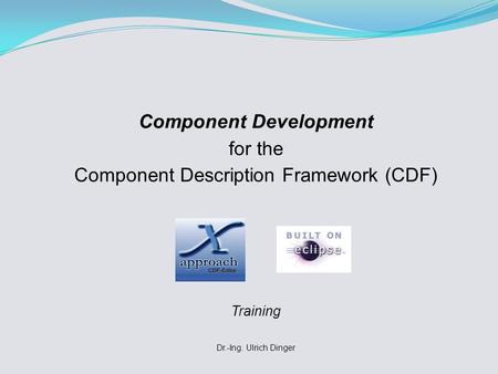 Component Development for the Component Description Framework (CDF) Training Dr.-Ing. Ulrich Dinger.
