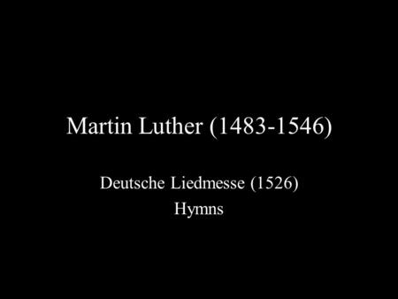 Martin Luther (1483-1546) Deutsche Liedmesse (1526) Hymns.