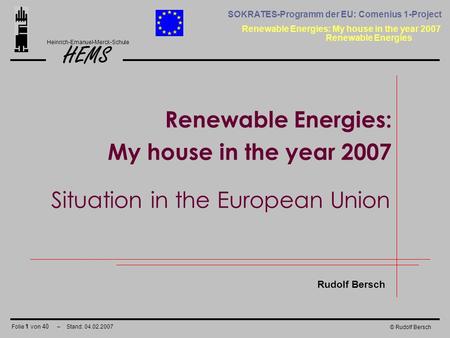 Folie 1 von 40 – Stand: 04.02.2007 HEMS Renewable Energies: My house in the year 2007 Heinrich-Emanuel-Merck-Schule SOKRATES-Programm der EU: Comenius.