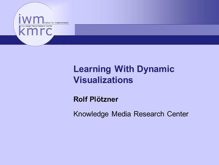 Institut für Wissensmedien Knowledge Media Research Center Learning With Dynamic Visualizations Rolf Plötzner Knowledge Media Research Center.