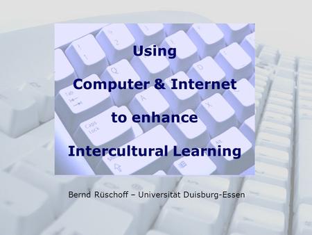 Using Computer & Internet to enhance Intercultural Learning Bernd Rüschoff – Universität Duisburg-Essen.