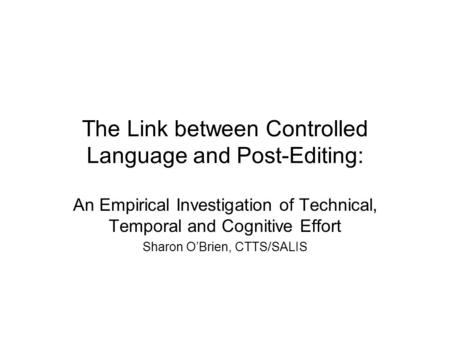 The Link between Controlled Language and Post-Editing: An Empirical Investigation of Technical, Temporal and Cognitive Effort Sharon OBrien, CTTS/SALIS.