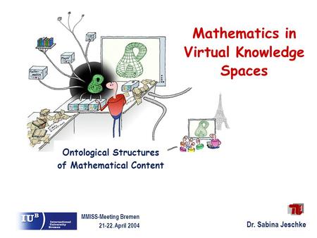 Dr. Sabina Jeschke MMISS-Meeting Bremen 21-22. April 2004 Mathematics in Virtual Knowledge Spaces Ontological Structures of Mathematical Content.